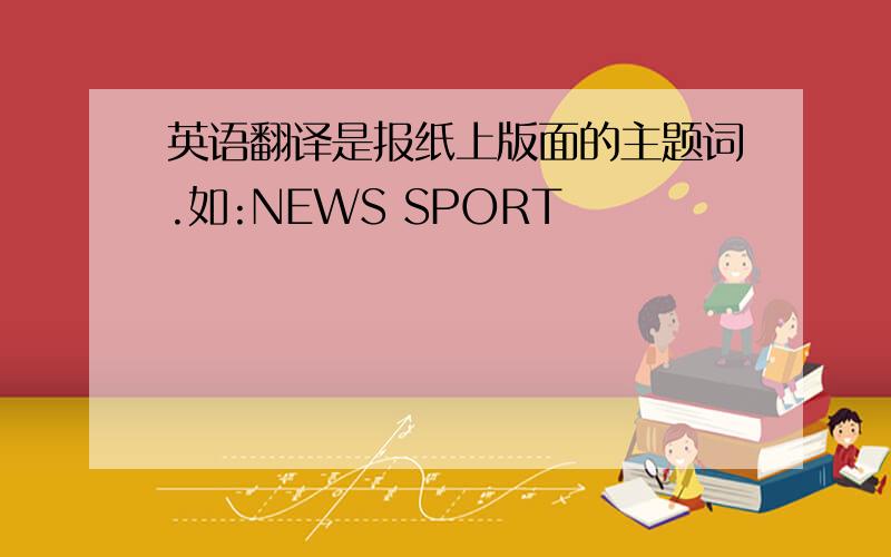 英语翻译是报纸上版面的主题词.如:NEWS SPORT