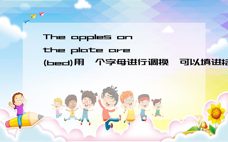 The apples on the plate are (bed)用一个字母进行调换,可以填进括号!