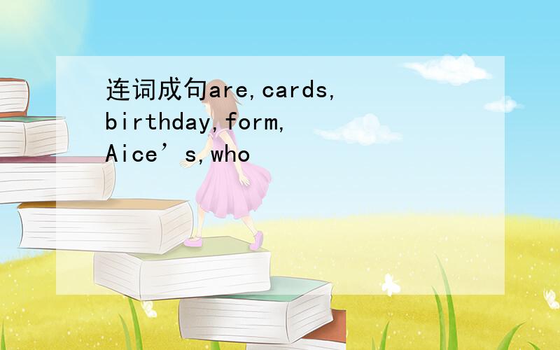 连词成句are,cards,birthday,form,Aice’s,who