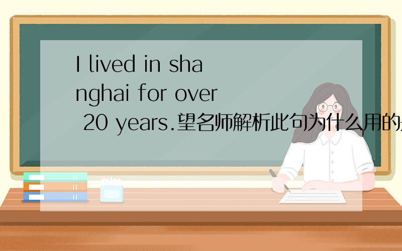 I lived in shanghai for over 20 years.望名师解析此句为什么用的是一般现在时态for 加段时间不应该是现在完成时吗？