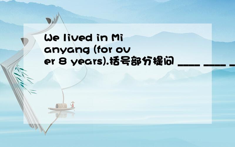 We lived in Mianyang (for over 8 years).括号部分提问 ____ ____ ____you ____ in Mianyang?帮下忙啦.