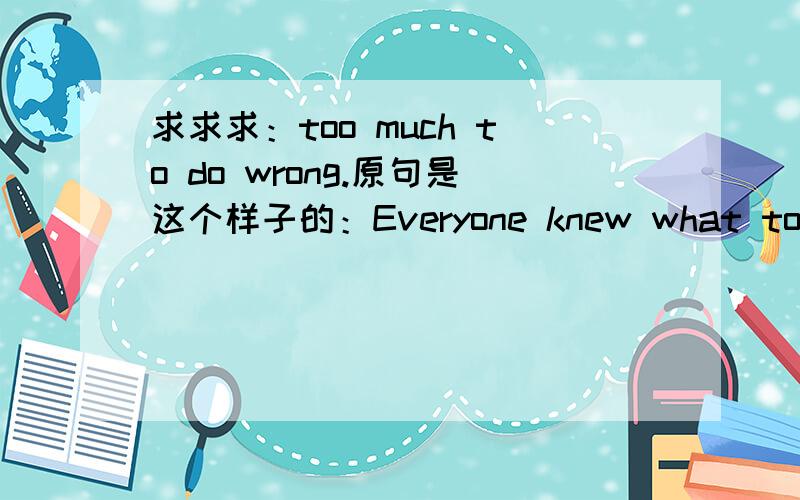 求求求：too much to do wrong.原句是这个样子的：Everyone knew what to expect from a Williams:a decent person who kept his word and respected himself too much to do wrong.能不能详细的分析一下这个句子,