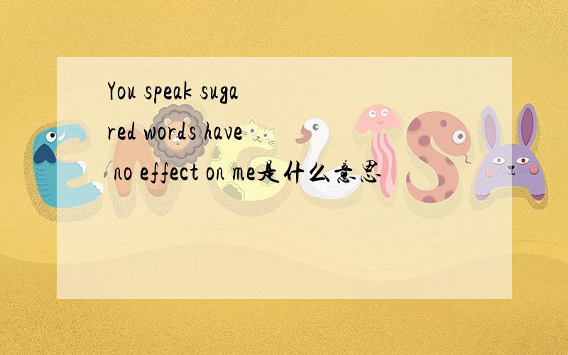 You speak sugared words have no effect on me是什么意思