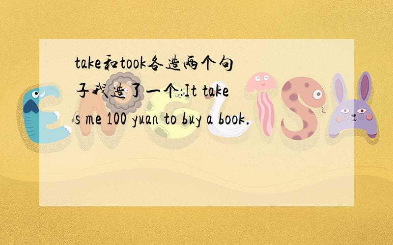 take和took各造两个句子我造了一个：It takes me 100 yuan to buy a book.