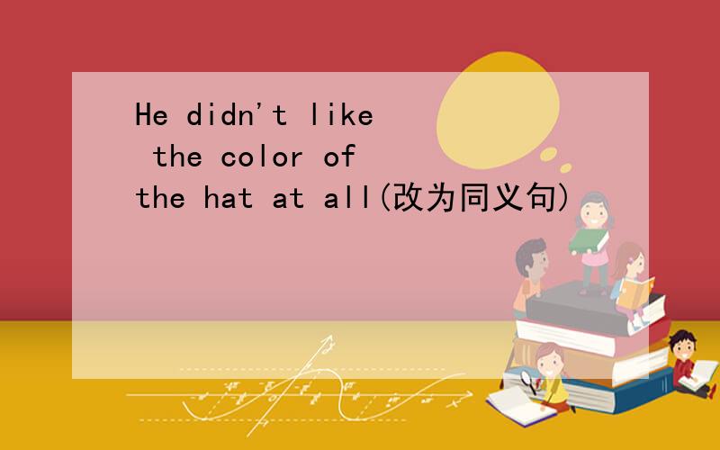 He didn't like the color of the hat at all(改为同义句)
