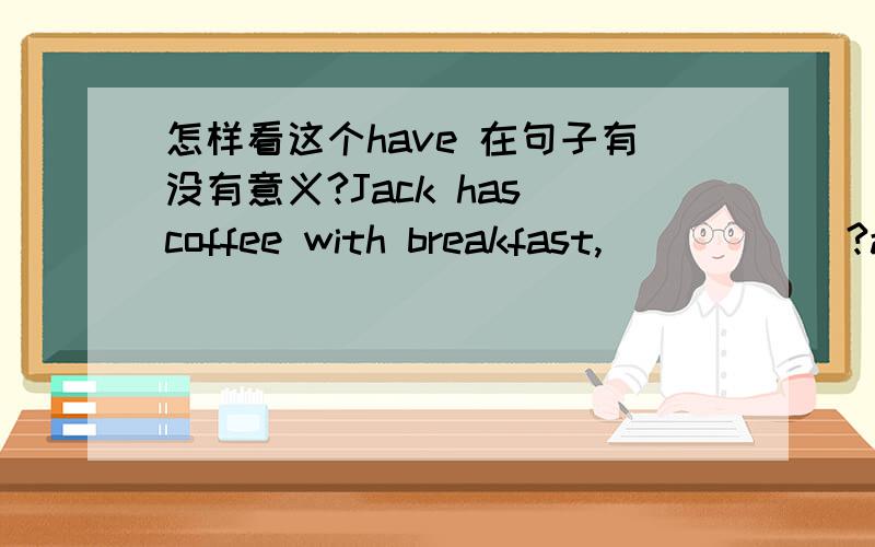 怎样看这个have 在句子有没有意义?Jack has coffee with breakfast,______?a.hasn't Jack b.hasn't he c.doesn't Jack d.doesn't he jack has 是有的意思吗