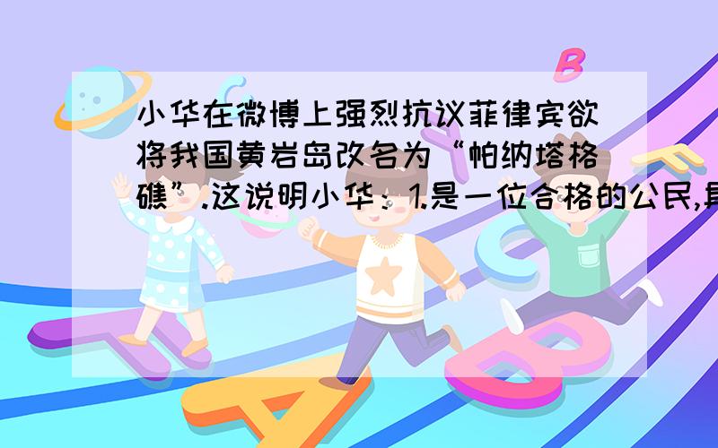 小华在微博上强烈抗议菲律宾欲将我国黄岩岛改名为“帕纳塔格礁”.这说明小华：1.是一位合格的公民,具有国家观念 2.履行了维护民族团结的义务 3.履行了维护国家安全、荣誉和利益的义务