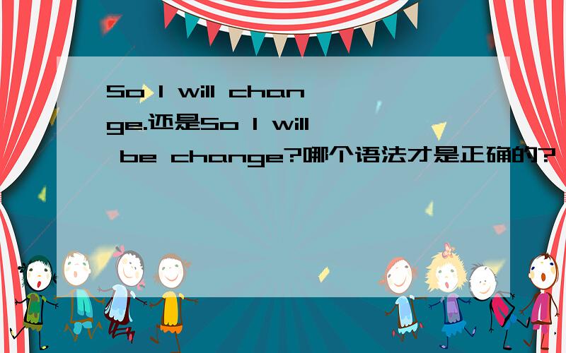 So I will change.还是So I will be change?哪个语法才是正确的?