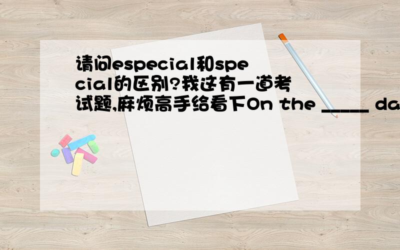 请问especial和special的区别?我这有一道考试题,麻烦高手给看下On the _____ day,the great man took the _____ place to visit the people there.A especial ,special B special ,especial C especially ,specially D special ,especially并说