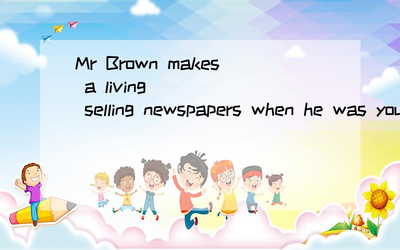 Mr Brown makes a living ____ selling newspapers when he was young.(填一词)