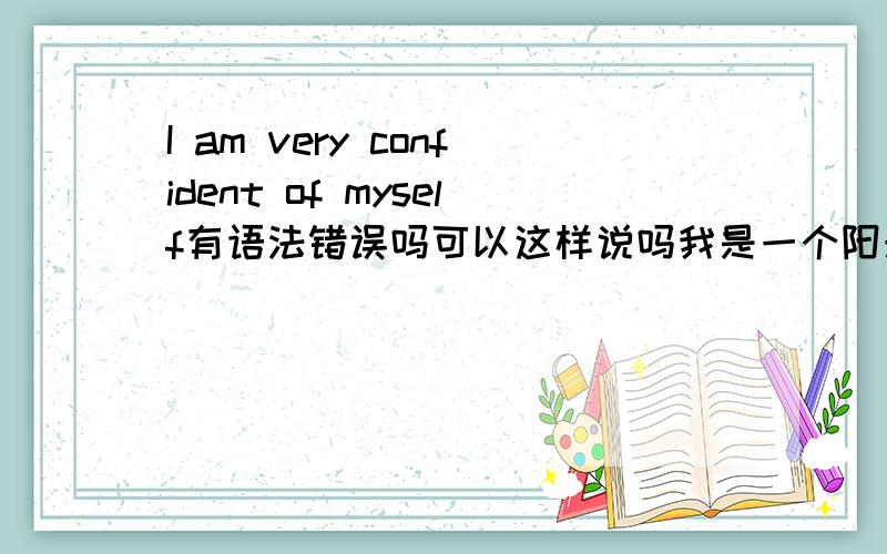 I am very confident of myself有语法错误吗可以这样说吗我是一个阳光的女孩怎么说