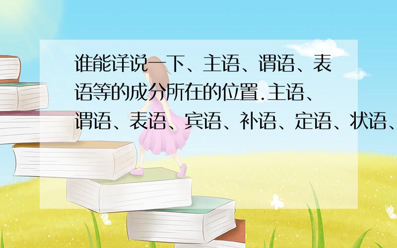 谁能详说一下、主语、谓语、表语等的成分所在的位置.主语、谓语、表语、宾语、补语、定语、状语、同位语,在一个句子中做什么成分,位置是如何放的,比如形容词修饰名词作定语等,例举