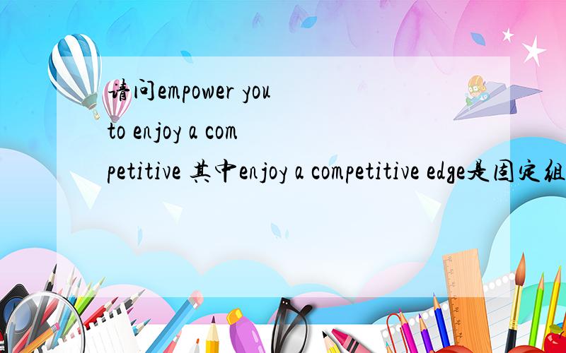 请问empower you to enjoy a competitive 其中enjoy a competitive edge是固定组合吗?