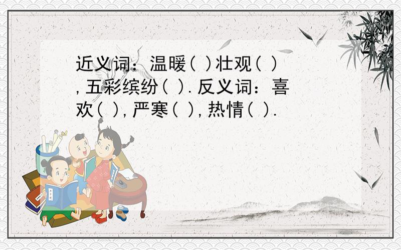 近义词：温暖( )壮观( ),五彩缤纷( ).反义词：喜欢( ),严寒( ),热情( ).