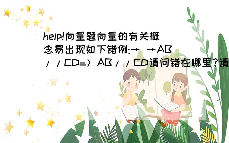 help!向量题向量的有关概念易出现如下错例:→ →AB//CD=＞AB//CD请问错在哪里?请详细说明该知识点.