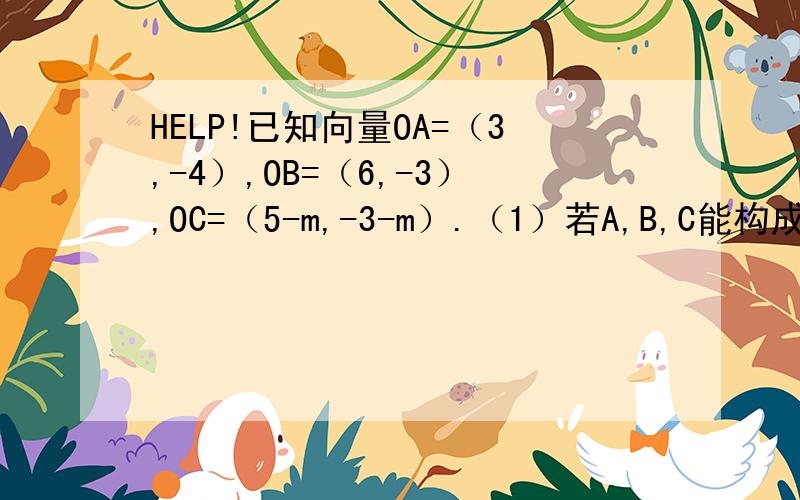 HELP!已知向量OA=（3,-4）,OB=（6,-3）,OC=（5-m,-3-m）.（1）若A,B,C能构成三角形,求实数m范围 （2）若ABC构成直角三角形,且A为直角,求m的值.