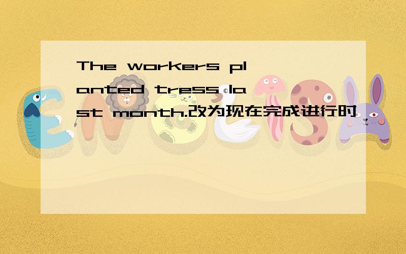 The workers planted tress last month.改为现在完成进行时