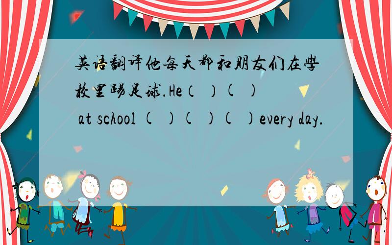 英语翻译他每天都和朋友们在学校里踢足球.He（ ）( ) at school ( )( )( )every day.