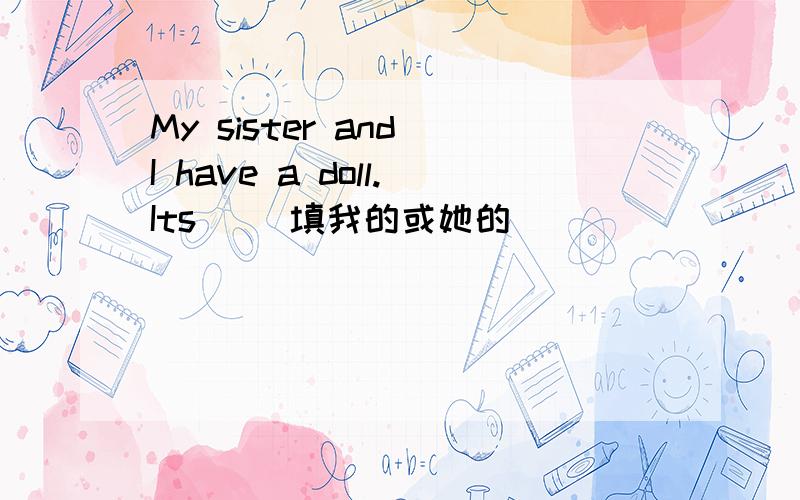 My sister and I have a doll.Its( )填我的或她的