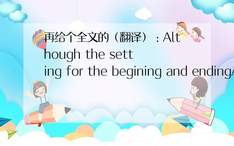 再给个全文的（翻译）：Although the setting for the begining and endingAlthough the setting for the beginning and ending of the story is English and contemporary, with Sally Hill talking to Sir Anthony Evans and Lady Evans in his dressing r