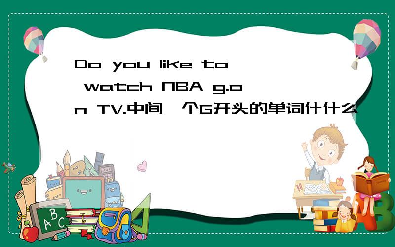 Do you like to watch NBA g.on TV.中间一个G开头的单词什什么