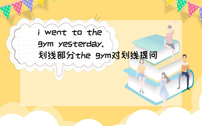 i went to the gym yesterday.划线部分the gym对划线提问