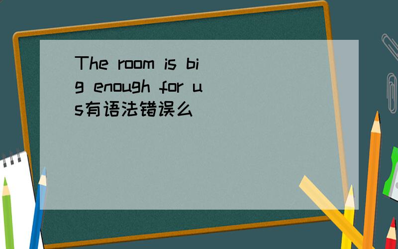 The room is big enough for us有语法错误么