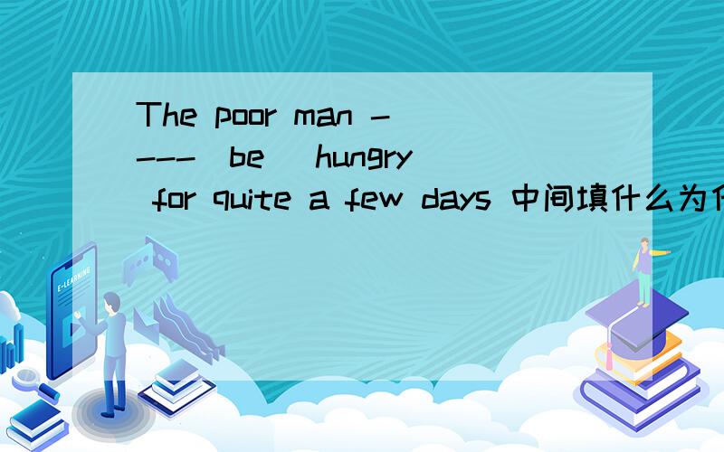 The poor man ----(be) hungry for quite a few days 中间填什么为什么