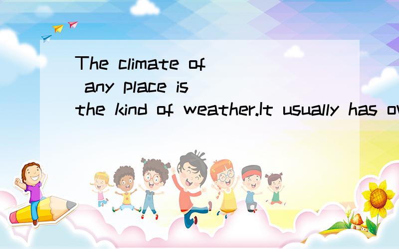 The climate of any place is the kind of weather.It usually has over a long period of time.The kind of homes we live in,the clothes we wear,the foods we eat depend on the climate of the place where we live.Climate is complicated; it is affected by man