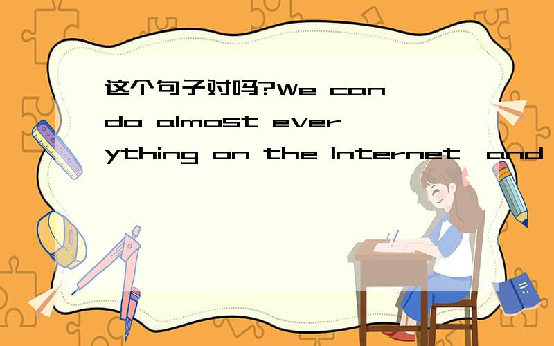 这个句子对吗?We can do almost everything on the Internet,and almost anywhere anytime.