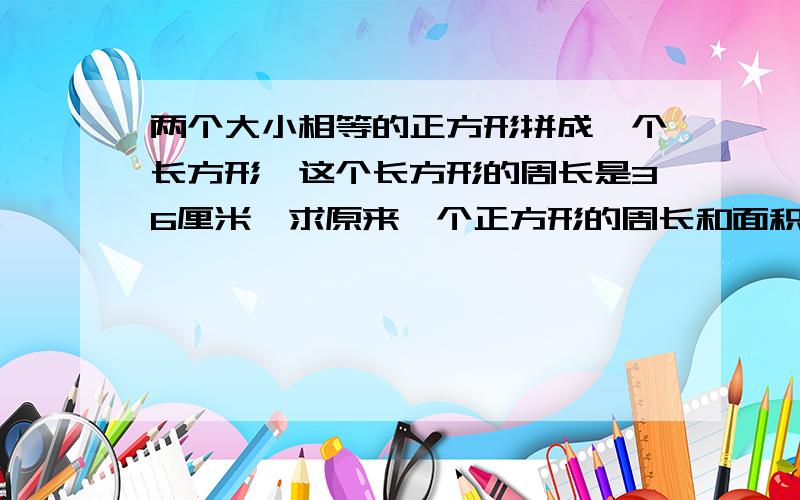 两个大小相等的正方形拼成一个长方形,这个长方形的周长是36厘米,求原来一个正方形的周长和面积.