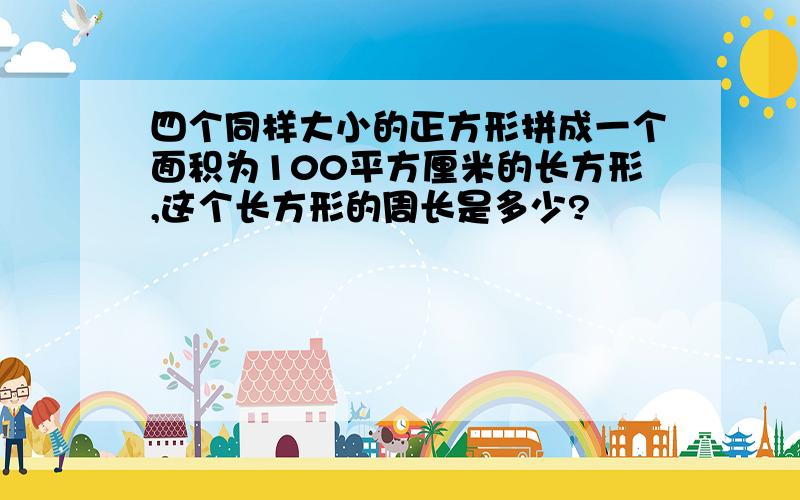 四个同样大小的正方形拼成一个面积为100平方厘米的长方形,这个长方形的周长是多少?