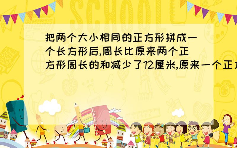 把两个大小相同的正方形拼成一个长方形后,周长比原来两个正方形周长的和减少了12厘米,原来一个正方形的周长是多少厘米?需要公式!