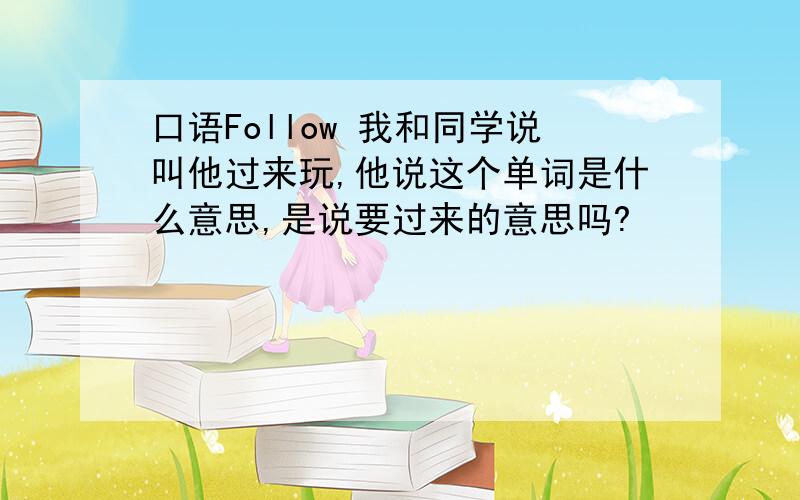 口语Follow 我和同学说叫他过来玩,他说这个单词是什么意思,是说要过来的意思吗?