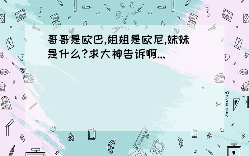 哥哥是欧巴,姐姐是欧尼,妹妹是什么?求大神告诉啊...