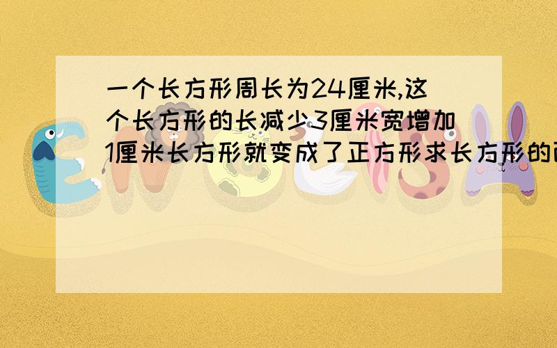 一个长方形周长为24厘米,这个长方形的长减少3厘米宽增加1厘米长方形就变成了正方形求长方形的面积