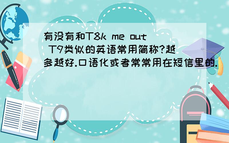 有没有和T8k me out T9类似的英语常用简称?越多越好.口语化或者常常用在短信里的.