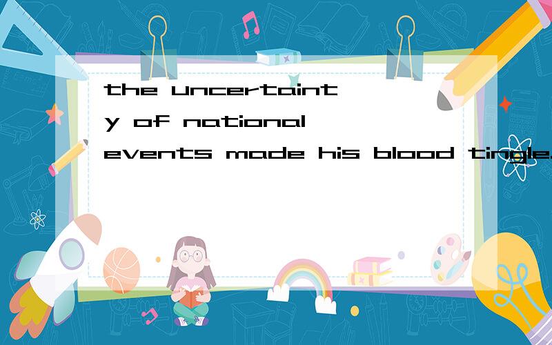 the uncertainty of national events made his blood tingle.怎么翻译