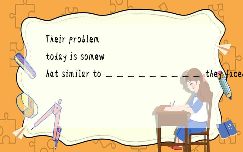 Their problem today is somewhat similar to _________ they faced many years ago.A.that B.which C.