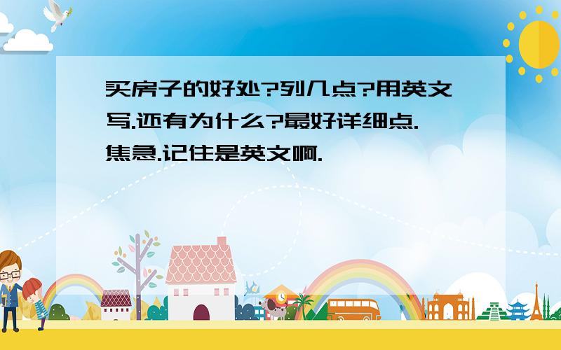 买房子的好处?列几点?用英文写.还有为什么?最好详细点.焦急.记住是英文啊.