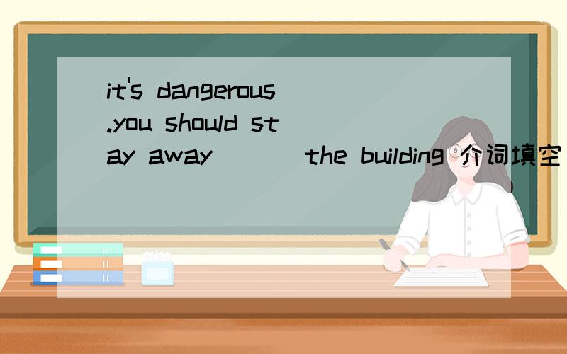 it's dangerous.you should stay away ___the building 介词填空