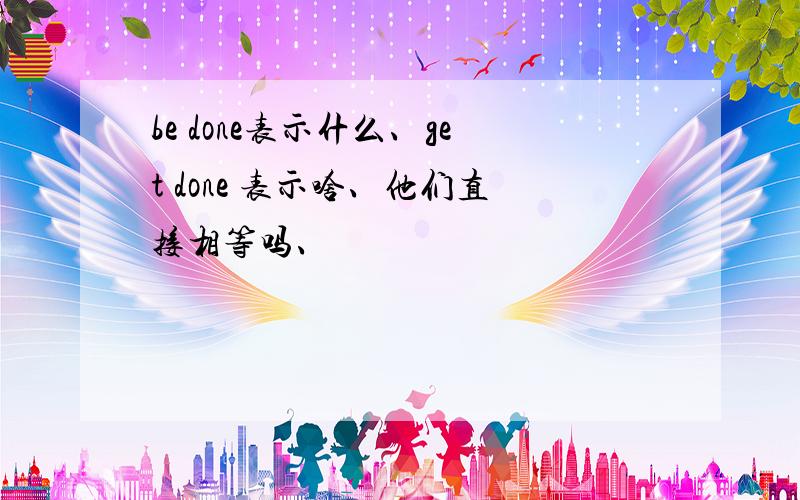 be done表示什么、get done 表示啥、他们直接相等吗、