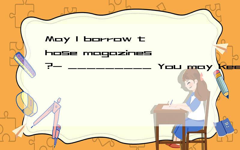 May I borrow those magazines?- _________ You may keep them for two weeks.A Of course not.B By all means.C I'm afraid not.D It's up to you.