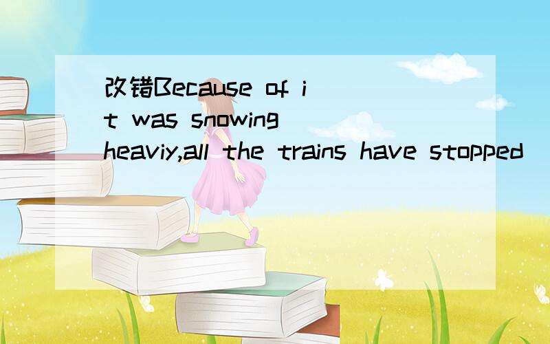 改错Because of it was snowing heaviy,all the trains have stopped