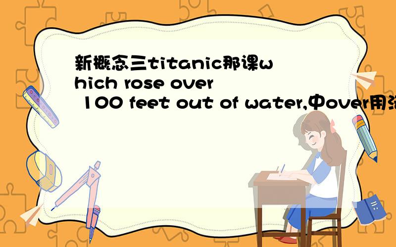 新概念三titanic那课which rose over 100 feet out of water,中over用法?是修饰谁的?