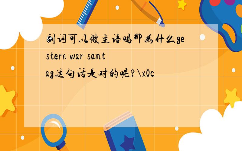 副词可以做主语吗那为什么gestern war samtag这句话是对的呢？\x0c