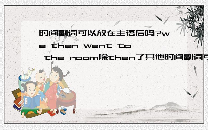 时间副词可以放在主语后吗?we then went to the room除then了其他时间副词可以吗