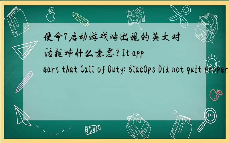 使命7启动游戏时出现的英文对话框时什么意思?It appears that Call of Duty: BlacOps Did not quit properly the last time it ran.Do you want to run the game in safe mode?This is recommended for most pecple.It will change your system set