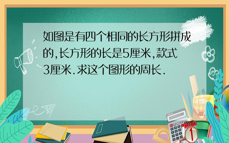 如图是有四个相同的长方形拼成的,长方形的长是5厘米,款式3厘米.求这个图形的周长.