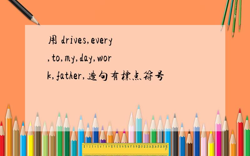 用 drives,every,to,my,day,work,father,造句有标点符号